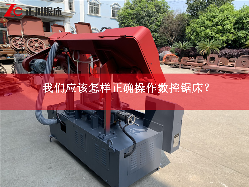 我們應(yīng)該怎樣正確操作數(shù)控鋸床？